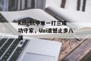 半岛体育娱乐-Knight中单一打三成功守家，Uzi遗憾止步八强