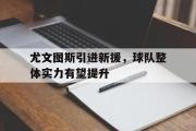 半岛体育下载-尤文图斯引进新援，球队整体实力有望提升