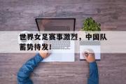 半岛体育注册网址-世界女足赛事激烈，中国队蓄势待发！