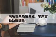 半岛体育-现场观众热情高涨，掌声雷动助阵球员