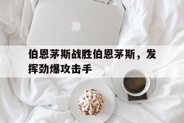 伯恩茅斯战胜伯恩茅斯，发挥劲爆攻击手