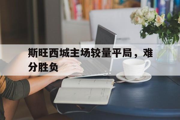 斯旺西城主场较量平局，难分胜负