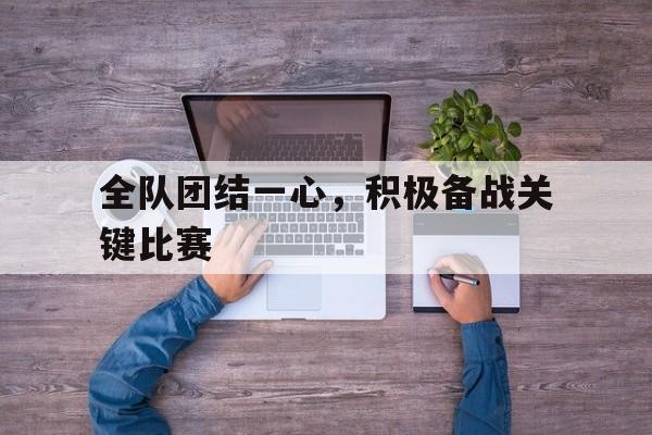 全队团结一心，积极备战关键比赛