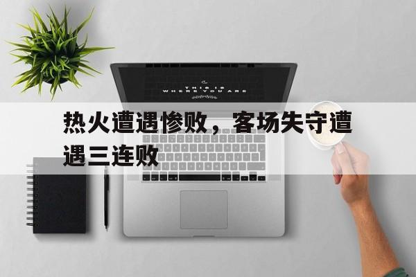 热火遭遇惨败，客场失守遭遇三连败