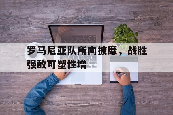 罗马尼亚队所向披靡，战胜强敌可塑性增