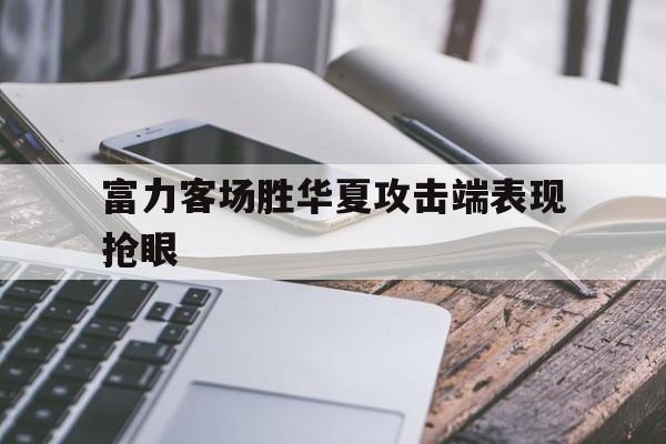 富力客场胜华夏攻击端表现抢眼